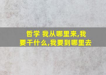 哲学 我从哪里来,我要干什么,我要到哪里去